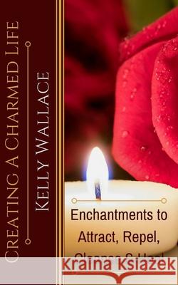 Creating A Charmed Life: Enchantments To Attract, Repel, Cleanse and Heal Kelly Wallace 9781982080495 Createspace Independent Publishing Platform - książka