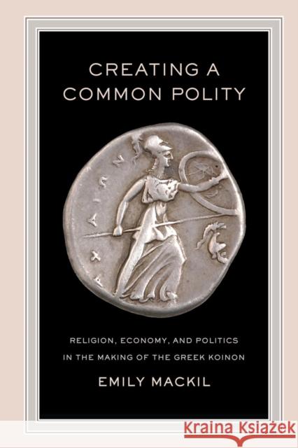 Creating a Common Polity: Religion, Economy, and Politics in the Making of the Greek Koinonvolume 55 Mackil, Emily 9780520290839 University of California Press - książka