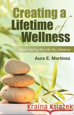 Creating a Lifetime of Wellness: Start Having the Life You Deserve Aura E Martinez 9781458220882 Abbott Press - książka