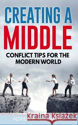 Creating a Middle: Conflict Tips for the Modern World Adrienne Alexander 9780692164402 Not Avail - książka