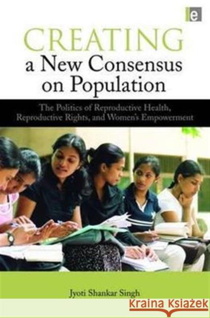 Creating a New Consensus on Population: The Politics of Reproductive Health, Reproductive Rights and Women's Empowerment Singh, Jyoti Shankar 9781844079056 Earthscan Publications - książka