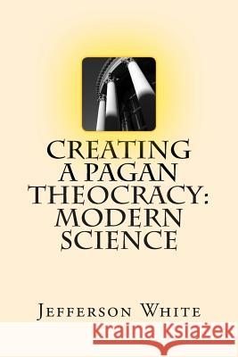 Creating a Pagan Theocracy: Modern Science Jefferson White 9781505285246 Createspace - książka