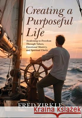Creating a Purposeful Life: Awakening to Freedom Through Values, Emotional Mastery, and Spiritual Clarity Fred Zirkle 9781971345017 Industrypro - książka