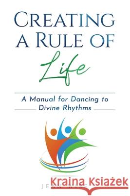 Creating a Rule of Life: A Manual for Dancing to Divine Rhythms Jean Wise 9780999250235 Healthy Spirituality Publishing - książka