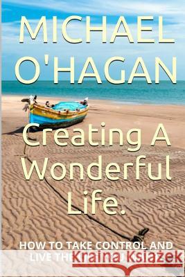 Creating A Wonderful Life: How To Take Control And Live The Life You Want O'Hagan, Michael 9781518692222 Createspace Independent Publishing Platform - książka