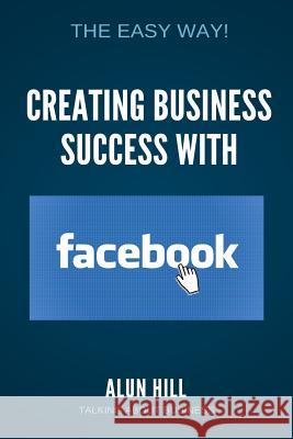 Creating Business Success With Facebook: The Easy Way! Hill, Alun 9781548500672 Createspace Independent Publishing Platform - książka