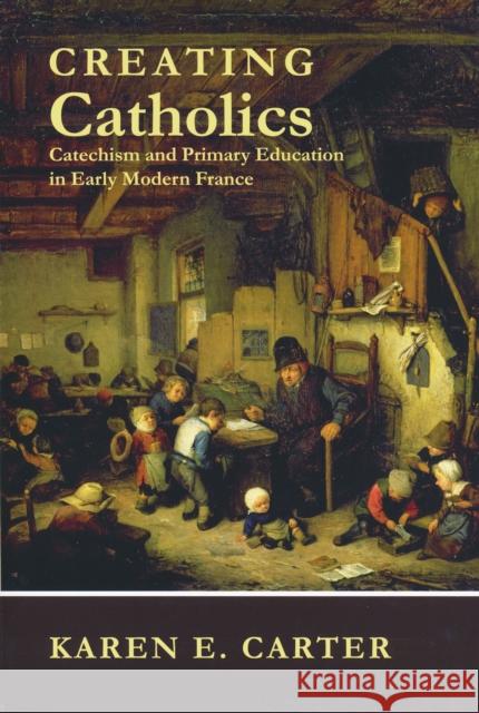 Creating Catholics: Catechism and Primary Education in Early Modern France Carter, Karen E. 9780268023041 University of Notre Dame Press - książka