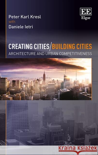 Creating Cities/Building Cities: Architecture and Urban Competitiveness Daniele Ietri   9781786431608 Edward Elgar Publishing Ltd - książka