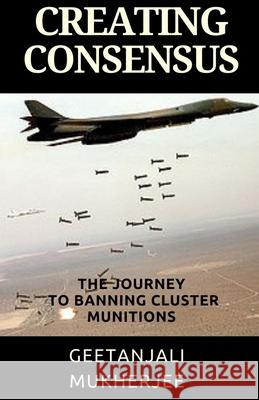 Creating Consensus: The Journey Towards Banning Cluster Munitions Geetanjali Mukherjee 9781517069971 Createspace - książka