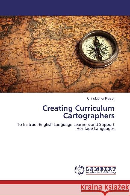Creating Curriculum Cartographers : To Instruct English Language Learners and Support Heritage Languages Kaiser, Christopher 9783659931468 LAP Lambert Academic Publishing - książka