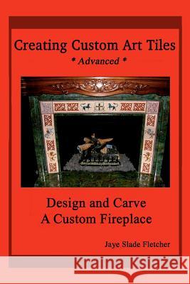 Creating Custom Art Tiles: Design and Carve a Custom Fireplace Jaye Slade Fletcher 9781441428516 Createspace Independent Publishing Platform - książka