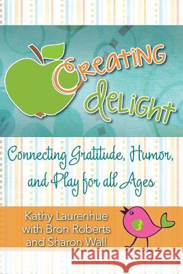 Creating Delight: Connecting Gratitude, Humor, and Play for All Ages Kathy Laurenhue Bron Roberts Sharon Wall 9780978636241 Wiser Now, Inc - książka