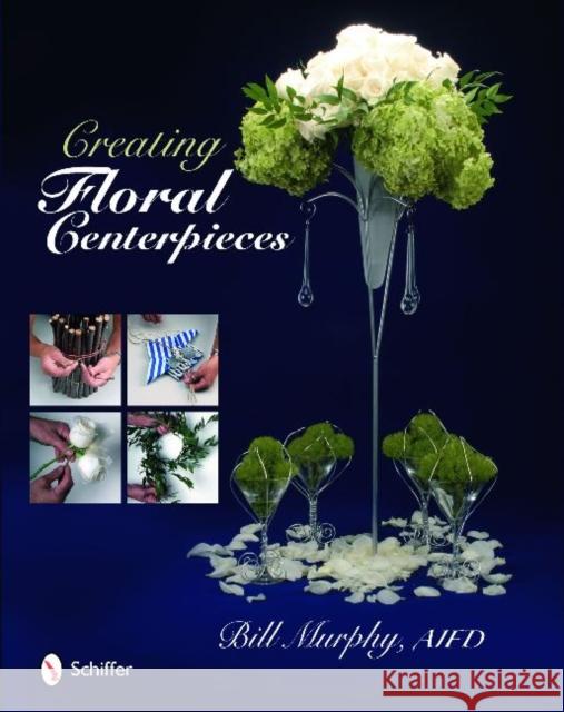 Creating Floral Centerpieces Bill Murphy 9780764334597 Schiffer Publishing - książka