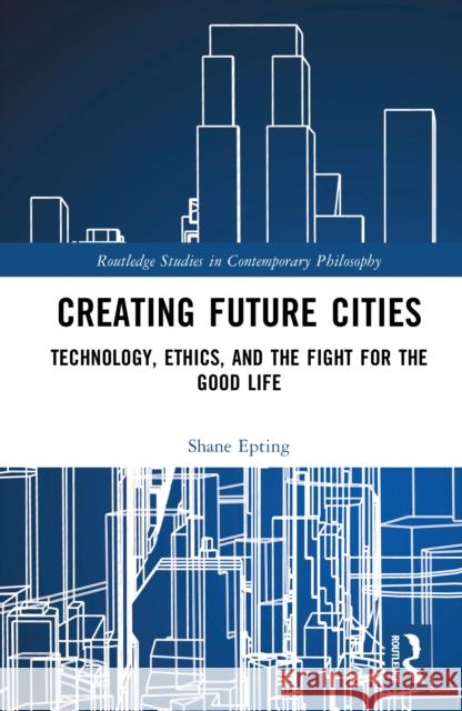 Creating Future Cities: Technology, Ethics, and the Fight for the Good Life Shane (Missouri University of Science and Technology, USA) Epting 9781041126997 Routledge - książka
