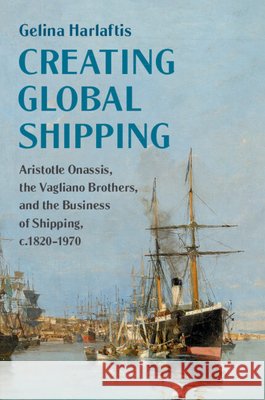Creating Global Shipping: Aristotle Onassis, the Vagliano Brothers, and the Business of Shipping, C.1820-1970 Harlaftis, Gelina 9781108466783 Cambridge University Press - książka