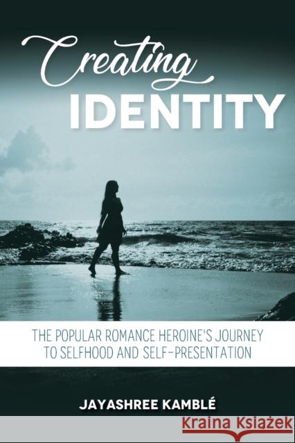 Creating Identity: The Popular Romance Heroine's Journey to Selfhood and Self-Presentation Jayashree Kamble 9780253065704 Indiana University Press - książka