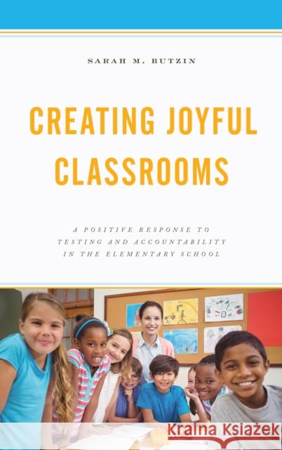 Creating Joyful Classrooms: A Positive Response to Testing and Accountability in the Elementary School Sarah M. Butzin 9781475836196 Rowman & Littlefield Publishers - książka