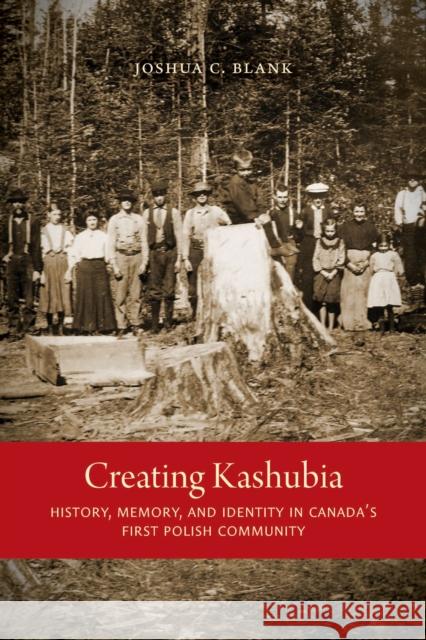 Creating Kashubia: History, Memory, and Identity in Canada's First Polish Community Joshua C. Blank 9780773547209 McGill-Queen's University Press - książka