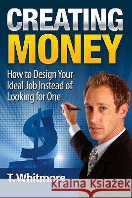 Creating Money: How to Design Your Ideal Job Instead of Looking for One T. Whitmore 9781516829453 Createspace - książka