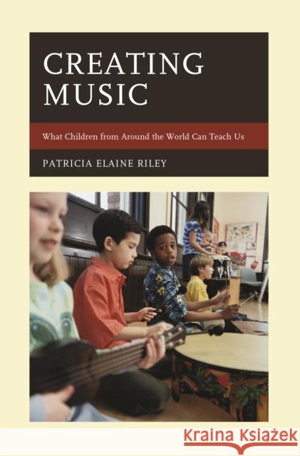 Creating Music: What Children from Around the World Can Teach Us Patricia Elaine Riley 9781475830163 Rowman & Littlefield Publishers - książka