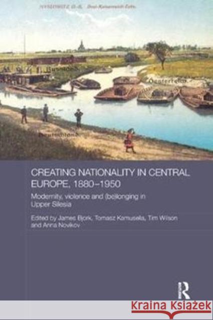 Creating Nationality in Central Europe, 1880-1950: Modernity, Violence and (Be) Longing in Upper Silesia  9781138567597 Routledge Studies in the History of Russia an - książka