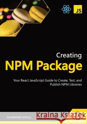 Creating NPM Package: Your React JavaScript Guide to Create, Test, and Publish NPM Libraries Codesweetly, Oluwatobi Sofela 9798875859236 Independently Published - książka