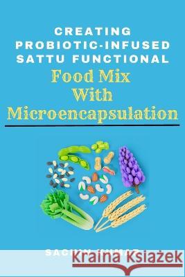 Creating Probiotic-infused Sattu Functional Food Mix With Microencapsulation Sachin Kumar   9785377909675 Independent Author - książka