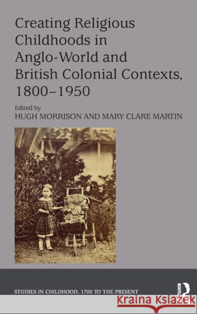 Creating Religious Childhoods in Anglo-World and British Colonial Contexts, 1800-1950 Hugh Morrison Mary Clare Martin 9781472489487 Routledge - książka