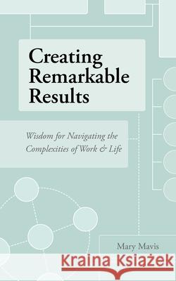 Creating Remarkable Results: Wisdom For Navigating The Complexities of Work and Life Mary Mavis 9781662904868 First Catch Press - książka