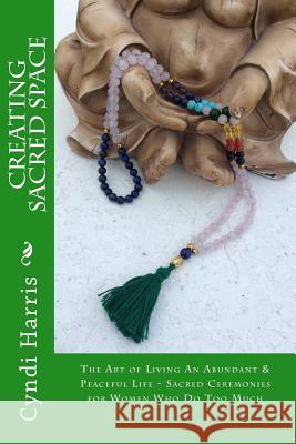 Creating Sacred Space: The Art of Living An Abundant & Peaceful Life - Sacred Ceremonies for Women Who Do Too Much Harris, Cyndi 9781499504675 Createspace - książka