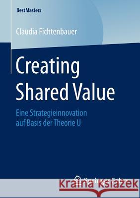 Creating Shared Value: Eine Strategieinnovation Auf Basis Der Theorie U Fichtenbauer, Claudia 9783658079833 Springer Gabler - książka