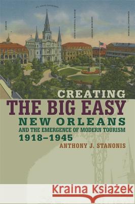 Creating the Big Easy : New Orleans and the Emergence of Modern Tourism, 1918-1945 Anthony J. Stanonis 9780820328171 University of Georgia Press - książka