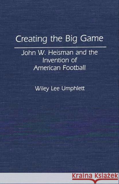 Creating the Big Game: John W. Heisman and the Invention of American Football Umphlett, Wiley L. 9780313284045 Greenwood Press - książka