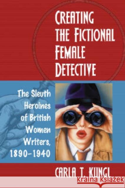 Creating the Fictional Female Detective: The Sleuth Heroines of British Women Writers, 1890-1940 Kungl, Carla T. 9780786425280 McFarland & Company - książka