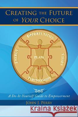 Creating the Future of Your Choice: A Do-It-Yourself Guide to Empowerment Perry, John J. 9781493144297 Xlibris Corporation - książka