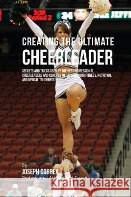 Creating the Ultimate Cheerleader: Secrets and Tricks Used by the Best Professional Cheerleaders and Coaches to Improve your fitness, Nutrition, and M Correa (Professional Athlete and Coach) 9781515340928 Createspace - książka