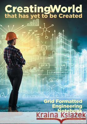 Creating the World that has yet to be Created: Grid Formatted Engineering Notebook Flash Planners and Notebooks 9781683778981 Flash Planners and Notebooks - książka