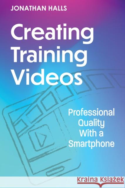 Creating Training Videos: Professional Quality With a Smartphone Jonathan Halls 9781953946966 ASTD - książka