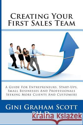 Creating Your First Sales Team: A Guide for Entrepreneurs, Start-Ups, Small Businesses and Professionals Seeking More Clients and Customers Gini Graham Scott 9781947466746 Changemakers Publishing - książka