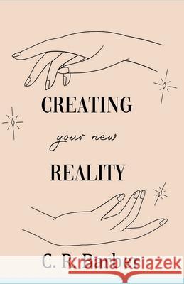 Creating Your New Reality C. R. Barber 9781729625330 Createspace Independent Publishing Platform - książka