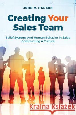 Creating Your Sales Team: Belief Systems and Human Behavior in Sales; Constructing a Culture John M. Hanson 9781535367714 Createspace Independent Publishing Platform - książka