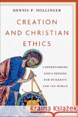 Creation and Christian Ethics: Understanding God's Designs for Humanity and the World Dennis P. Hollinger   9781540967176 Baker Academic, Div of Baker Publishing Group - książka