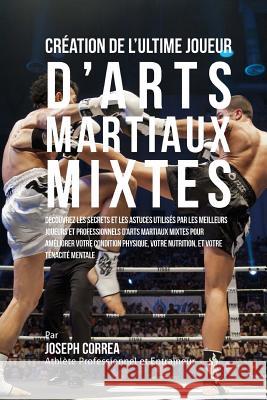 Creation de l'Ultime Joueur d'Arts Martiaux Mixtes: Decouvrez les secrets et les astuces utilises par les meilleurs Joueurs et Professionnels d?Arts M Correa (Athlete Professionnel Et Entrain 9781517084035 Createspace - książka