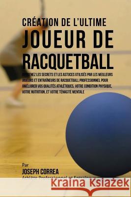 Creation de l'Ultime Joueur de Racquetball: Apprenez les secrets et les astuces utilises par les meilleurs joueurs et entraineurs de Racquetball profe Correa (Athlete Professionnel Et Entrain 9781517076993 Createspace - książka