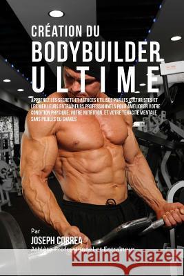 Creation du Bodybuilder Ultime: Apprenez les secrets et astuces utilises par les culturistes et les meilleurs entraineurs professionnels pour ameliore Correa (Athlete Professionnel Et Entrain 9781517036553 Createspace - książka
