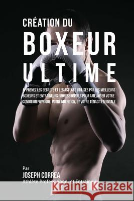 Creation du Boxeur Ultime: Apprenez les secrets et les astuces utilises par les meilleurs boxeurs et entraineurs professionnels pour ameliorer vo Correa (Athlete Professionnel Et Entrain 9781517071394 Createspace - książka