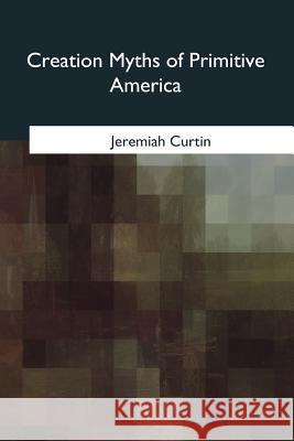 Creation Myths of Primitive America Jeremiah Curtin 9781979203074 Createspace Independent Publishing Platform - książka