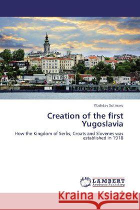 Creation of the first Yugoslavia : How the Kingdom of Serbs, Croats and Slovenes was established in 1918 Sotirovic, Vladislav 9783659279225 LAP Lambert Academic Publishing - książka