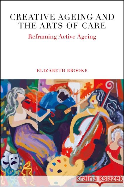 Creative Ageing and the Arts of Care: Reframing Active Ageing Elizabeth Brooke (University of Melbourne, Australia) 9781838674366 Emerald Publishing Limited - książka