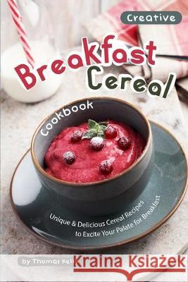 Creative Breakfast Cereal Cookbook: Unique & Delicious Cereal Recipes to Excite Your Palate for Breakfast Thomas Kelly 9781693744013 Independently Published - książka